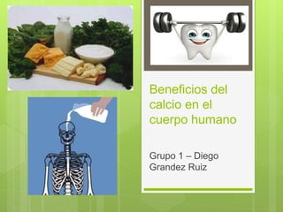 Beneficios del
calcio en el
cuerpo humano
Grupo 1 – Diego
Grandez Ruiz
 
