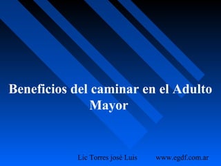 Lic Torres josè Luis www.egdf.com.ar
Beneficios del caminar en el Adulto
Mayor
 