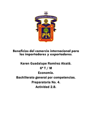 Beneficios del comercio internacional para
los importadores y exportadores.
Karen Guadalupe Ramírez Alcalá.
6ª T / M
Economía.
Bachillerato general por competencias.
Preparatoria No. 4.
Actividad 2.8.
 