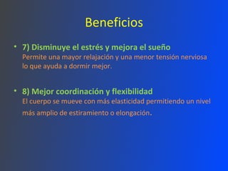 Beneficios 7) Disminuye el estrés y mejora el sueño Permite una mayor relajación y una menor tensión nerviosa lo que ayuda a dormir mejor. 8) Mejor coordinación y flexibilidad El cuerpo se mueve con más elasticidad permitiendo un nivel más amplio de estiramiento o elongación . 
