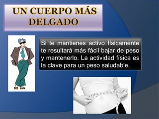  UN CUERPO MÁS DELGADOSi te mantienes activo físicamente te resultará más fácil bajar de peso y mantenerlo. La actividad física es la clave para un peso saludable.