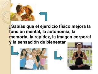¿Sabías que el ejercicio físico mejora la
función mental, la autonomía, la
memoria, la rapidez, la imagen corporal
y la sensación de bienestar

 