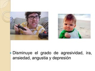 

Disminuye el grado de agresividad, ira,
ansiedad, angustia y depresión

 