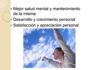Mejor salud mental y mantenimiento
de la misma
 Desarrollo y crecimiento personal
 Satisfacción y apreciación personal


 