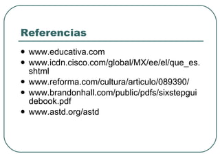 Referencias www.educativa.com www.icdn.cisco.com/global/MX/ee/el/que_es.shtml www.reforma.com/cultura/articulo/089390/ www.brandonhall.com/public/pdfs/sixstepguidebook.pdf www.astd.org/astd 