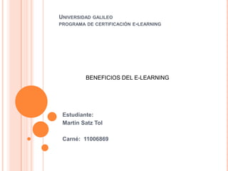 Universidad galileoprograma de certificación e-learning BENEFICIOS DEL E-LEARNING Estudiante: Martin Satz Tol Carné:  11006869 