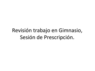 Revisión trabajo en Gimnasio, Sesión de Prescripción. 