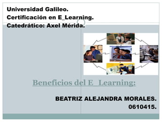 Universidad Galileo.
Certificación en E_Learning.
Catedrático: Axel Mérida.




        Beneficios del E_Learning:

               BEATRIZ ALEJANDRA MORALES.
                                  0610415.
 
