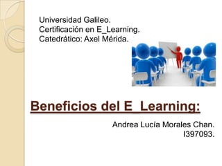 Universidad Galileo. Certificación en E_Learning. Catedrático: Axel Mérida. Andrea Lucía Morales Chan. I397093. Beneficios del E_Learning: 