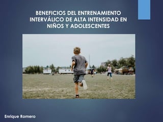 Enrique Romero
BENEFICIOS DEL ENTRENAMIENTO
INTERVÁLICO DE ALTA INTENSIDAD EN
NIÑOS Y ADOLESCENTES
 