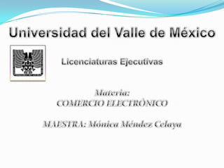 Universidad del Valle de México Licenciaturas Ejecutivas Materia: COMERCIO ELECTRÓNICO MAESTRA: Mónica Méndez Celaya 