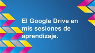 El Google Drive en 
mis sesiones de 
aprendizaje. 
 