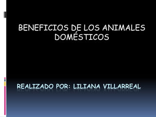 BENEFICIOS DE LOS ANIMALES
DOMÉSTICOS

REALIZADO POR: LILIANA VILLARREAL

 
