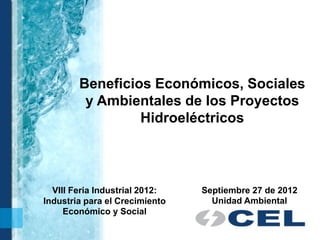 Beneficios Económicos, Sociales
         y Ambientales de los Proyectos
                 Hidroeléctricos



  VIII Feria Industrial 2012:   Septiembre 27 de 2012
Industria para el Crecimiento     Unidad Ambiental
     Económico y Social
 