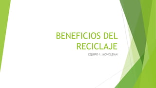 BENEFICIOS DEL
RECICLAJE
EQUIPO 1: MONISLDAN
 
