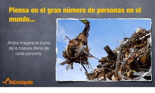 Piensa en el gran número de personas en el
mundo...
Ahora imagina la suma
de la basura diaria de
cada persona.
 