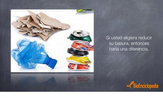 Si usted eligiera reducir
su basura, entonces
haría una diferencia.
 