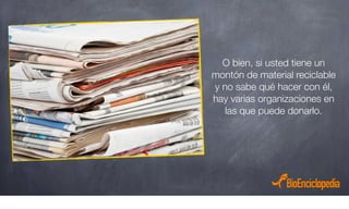 O bien, si usted tiene un
montón de material reciclable
y no sabe qué hacer con él,
hay varias organizaciones en
las que puede donarlo.
 