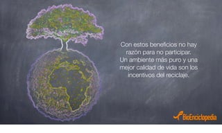 Con estos beneﬁcios no hay
razón para no participar.
Un ambiente más puro y una
mejor calidad de vida son los
incentivos del reciclaje.
 