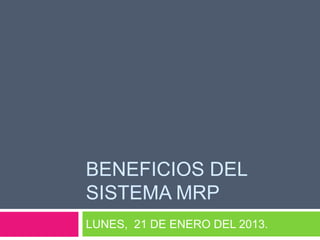 BENEFICIOS DEL
SISTEMA MRP
LUNES, 21 DE ENERO DEL 2013.
 