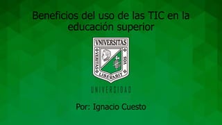 Beneficios del uso de las TIC en la
educación superior
Por: Ignacio Cuesto
 