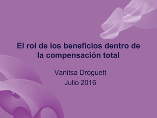 El rol de los beneficios dentro de
la compensación total
Vanitsa Droguett
Julio 2016
 