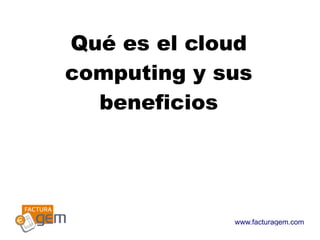 Qué es el cloud
computing y sus
  beneficios




              www.facturagem.com
             diciembre 2010
 
