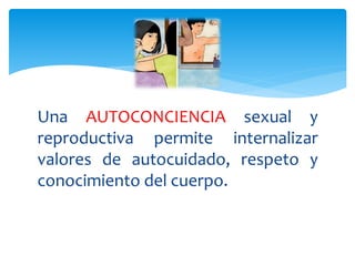 Una AUTOCONCIENCIA sexual y
reproductiva permite internalizar
valores de autocuidado, respeto y
conocimiento del cuerpo.
 