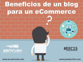 Beneficios de un blog
para un eCommerce
www.es.semrush.com www.josefacchin.com
#EEC15
 
