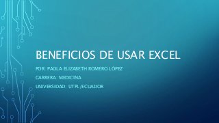 BENEFICIOS DE USAR EXCEL
POR: PAOLA ELIZABETH ROMERO LÓPEZ
CARRERA: MEDICINA
UNIVERSIDAD: UTPL/ECUADOR
 