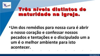 www.company.com
•Um dos remédios para nossa cura é abrir
o nosso coração e confessar nossos
pecados e tentações e o discipulado um a
um é o melhor ambiente para isto
acontecer.
Três níveis distintos deTrês níveis distintos de
maturidade na igreja.maturidade na igreja.
 