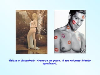 Relaxe e descontraia. Areva-se um pouco. A sua natureza interior agradecerá. 