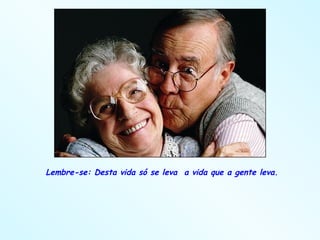 Lembre-se: Desta vida só se leva  a vida que a gente leva. 