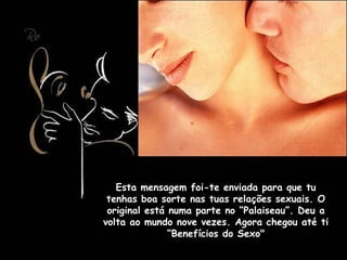 Esta mensagem foi-te enviada para que tu tenhas boa sorte nas tuas relações sexuais. O original está numa parte no “Palaiseau”. Deu a volta ao mundo nove vezes. Agora chegou até ti “Benefícios do Sexo" 