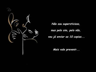Não sou supersticioso,  mas pelo sim, pelo não,  vou já enviar as 10 copias... Mais vale prevenir... 