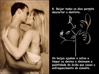 8. Beijar todos os dias permite
descartar o dentista.
Os beijos ajudam a saliva a
limpar os dentes e diminuem a
quantidade do ácido que causa o
enfraquecimento do esmalte.
 