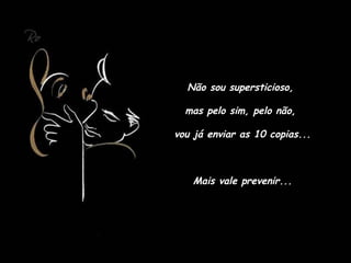 Não sou supersticioso,
mas pelo sim, pelo não,
vou já enviar as 10 copias...
Mais vale prevenir...
 