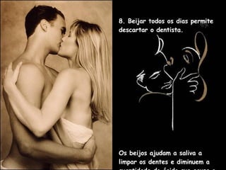 8. Beijar todos os dias permite descartar o dentista.  Os beijos ajudam a saliva a limpar os dentes e diminuem a quantidade do ácido que causa o enfraquecimento do esmalte.  