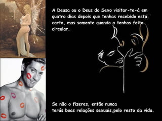 A Deusa ou o Deus do Sexo visitar-te-á em quatro dias depois que tenhas recebido esta carta, mas somente quando a tenhas feito circular.  Se não o fizeres, então nunca  terás boas relações sexuais,pelo resto da vida.  