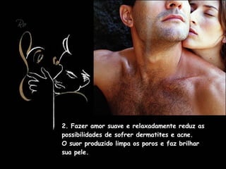 2. Fazer amor suave e relaxadamente reduz as possibilidades de sofrer dermatites e acne.  O suor produzido limpa os poros e faz brilhar sua pele.  