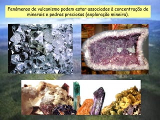 Fenómenos de vulcanismo podem estar associados à concentração de
minerais e pedras preciosas (exploração mineira).

 