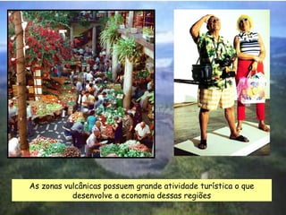 As zonas vulcânicas possuem grande atividade turística o que
desenvolve a economia dessas regiões

 