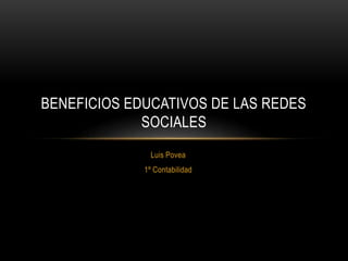 BENEFICIOS EDUCATIVOS DE LAS REDES
SOCIALES
Luis Povea
1º Contabilidad

 
