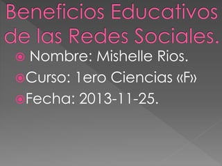 Nombre: Mishelle Rios.
Curso: 1ero Ciencias «F»
Fecha: 2013-11-25.


 