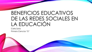 BENEFICIOS EDUCATIVOS
DE LAS REDES SOCIALES EN
LA EDUCACIÓN
Carla Soria
Primero Ciencias “D”

 