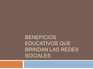 BENEFICIOS
EDUCATIVOS QUE
BRINDAN LAS REDES
SOCIALES
.

 