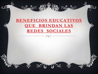BENEFICIOS EDUCATIVOS
QUE BRINDAN LAS
REDES SOCIALES

 