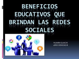 BENEFICIOS
EDUCATIVOS QUE
BRINDAN LAS REDES
SOCIALES
YAJAIRA GUACHI
1ERO CIENCIAS B

 