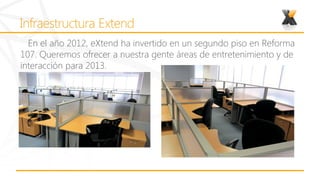 En el año 2012, eXtend ha invertido en un segundo piso en Reforma
107. Queremos ofrecer a nuestra gente áreas de entretenimiento y de
interacción para 2013.
 