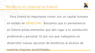 Para Extend es importante contar con un capital humano

en estado de BIENESTAR. Buscamos que tu permanencia

en Extend posea elementos que den lugar a tu satisfacción

profesional y personal. Es por eso que trabajamos en

desarrollar nuevas opciones de beneficios al alcance de

nuestras mayores posibilidades.
 